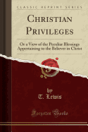 Christian Privileges: Or a View of the Peculiar Blessings Appertaining to the Believer in Christ (Classic Reprint)