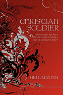 Christian Soldier: How do you act like a Christian while holding a gun to someone's face? - Adams, Ben