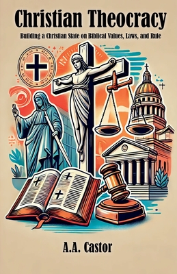Christian Theocracy: Building a Christian State on Biblical Values, Laws, and Rule - Castor, A a