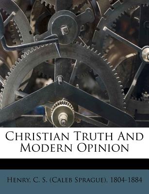 Christian Truth and Modern Opinion - Henry, C S (Caleb Sprague) 1804-1884 (Creator)