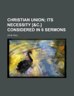 Christian Union; Its Necessity [&C.] Considered in 6 Sermons