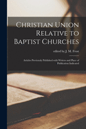 Christian Union Relative to Baptist Churches: Articles Previously Published With Writers and Place of Publication Indicated