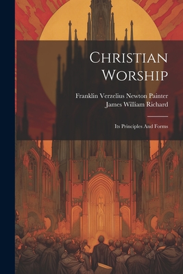 Christian Worship: Its Principles And Forms - Richard, James William, and Franklin Verzelius Newton Painter (Creator)