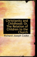 Christianity and Childhood: Or, the Relation of Children to the Church - Cooke, Richard Joseph