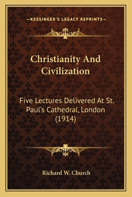 Christianity and Civilization: Five Lectures Delivered at St. Paul's Cathedral, London (1914) - Church, Richard W