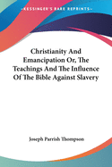 Christianity And Emancipation Or, The Teachings And The Influence Of The Bible Against Slavery