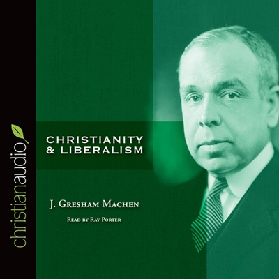 Christianity and Liberalism - Machen, J Gresham, and Porter, Ray (Read by)