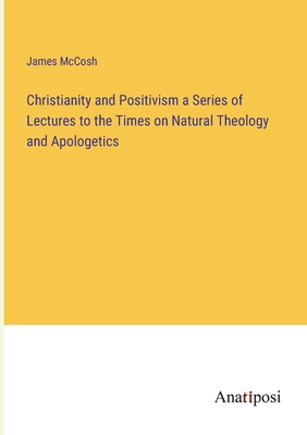 Christianity and Positivism a Series of Lectures to the Times on Natural Theology and Apologetics - McCosh, James