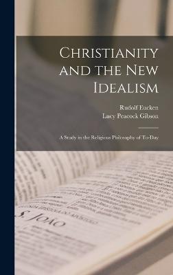 Christianity and the New Idealism: A Study in the Religious Philosophy of To-Day - Eucken, Rudolf, and Gibson, Lucy Peacock