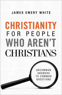 Christianity for People Who Aren't Christians: Uncommon Answers to Common Questions - White, James Emery