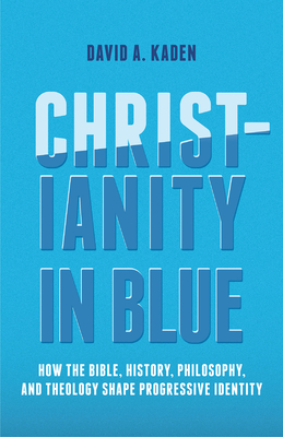 Christianity in Blue: How the Bible, History, Philosophy, and Theology Shape Progressive Identity - Kaden, David A