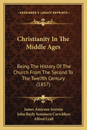 Christianity in the Middle Ages: Being the History of the Church from the Second to the Twelfth Century (1857)