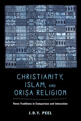 Christianity, Islam, and Orisa-Religion: Three Traditions in Comparison and Interaction - Peel, J.D.Y.