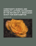 Christianity, Science, and Infidelity, Letters, Occasioned by the Return of C. Bradlaugh as M.P. for Northampton