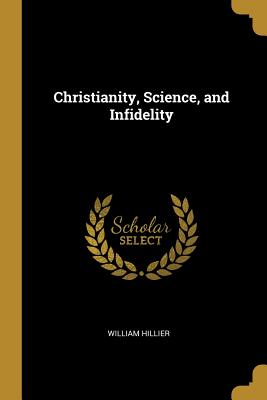 Christianity, Science, and Infidelity - Hillier, William