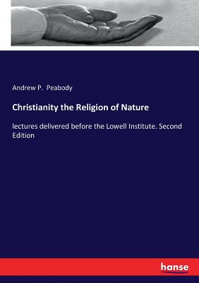 Christianity the Religion of Nature: lectures delivered before the Lowell Institute. Second Edition - Peabody, Andrew P