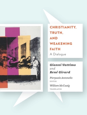 Christianity, Truth, and Weakening Faith: A Dialogue - Vattimo, Gianni, and Girard, Ren, and Antonello, Pierpaolo (Editor)