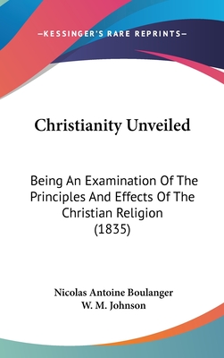 Christianity Unveiled: Being An Examination Of The Principles And Effects Of The Christian Religion (1835) - Boulanger, Nicolas Antoine, and Johnson, W M (Translated by)