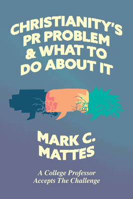 Christianity's PR Problem and What to Do about It: A College Professor Accepts the Challenge - Mattes, Mark C