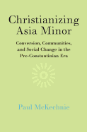 Christianizing Asia Minor: Conversion, Communities, and Social Change in the Pre-Constantinian Era