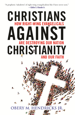 Christians Against Christianity: How Right-Wing Evangelicals Are Destroying Our Nation and Our Faith - Hendricks, Obery M