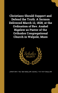 Christians Should Support and Defend the Truth. A Sermon Delivered March 12, 1828, at the Ordination of Rev. Asahel Bigelow as Pastor of the Orthodox Congregational Church in Walpole, Mass