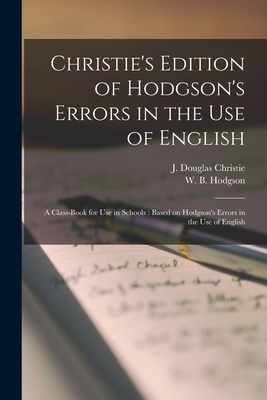 Christie's Edition of Hodgson's Errors in the Use of English [microform]: a Class-book for Use in Schools: Based on Hodgson's Errors in the Use of English - Christie, J Douglas (Creator), and Hodgson, W B (William Ballantyne) (Creator)