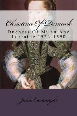 Christina Of Demark: Duchess Of Milan And Lorraine 1522-1590 - Cartwright, Julia