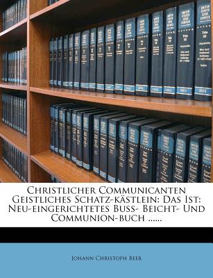 Christlicher Communicanten Geistliches Schatz-k?stlein: Das Ist: Neu-eingerichtetes Bu?- Beicht- Und Communion-buch - Beer, Johann Christoph