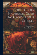 Christliches Hausbuch, Oder Das Gro?e Leben Christi.