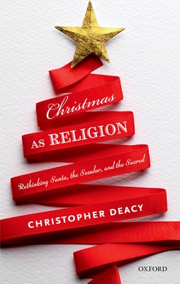 Christmas as Religion: Rethinking Santa, the Secular, and the Sacred - Deacy, Christopher