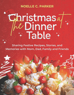 Christmas at the Dinner Table: Sharing Festive Recipes, Stories, and Memories with Mom, Dad, Family and Friends.