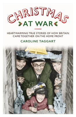 Christmas at War - True Stories of How Britain Came Together on the Home Front: True Stories of How Britain Came Together on the Home Front - Taggart, Caroline