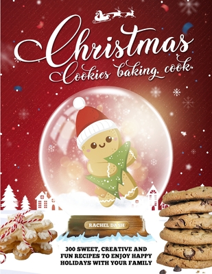 Christmas Cookie Cookbook: 300 Sweet, Creative and Fun Recipes to Enjoy Happy Holidays with Your Family - Dash, Rachel