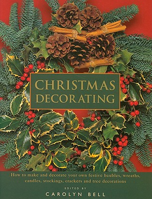 Christmas Decorating: How to Make and Decorate Your Own Festive Baubles, Wreaths, Candles, Stockings, Crackers and Tree Decorations - Bell, Carolyn (Editor)