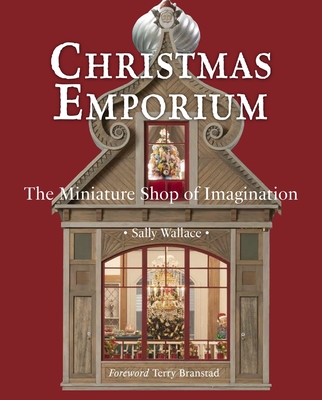Christmas Emporium: The Miniature Shop of Imagination - Wallace, Sally, and Branstad, Terry (Foreword by)