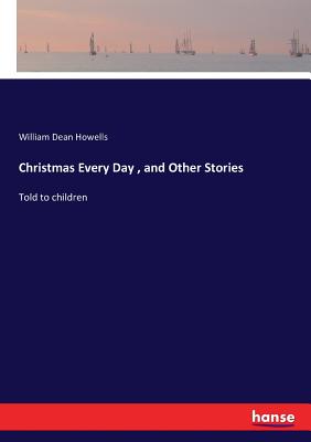 Christmas Every Day, and Other Stories: Told to children - Howells, William Dean