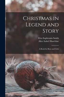 Christmas in Legend and Story: a Book for Boys and Girls - Smith, Elva Sophronia 1871-, and Hazeltine, Alice Isabel B 1878 (Creator)