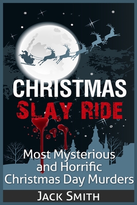 Christmas Slay Ride: Most Mysterious and Horrific Christmas Day Murders - Smith, Jack