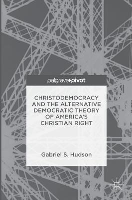 Christodemocracy and the Alternative Democratic Theory of America's Christian Right - Hudson, Gabriel S