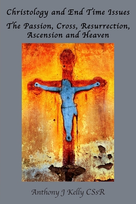 Christology and End Time Issues: The Passion, Cross, Resurrection, Ascension and Heaven - Kelly, Anthony J