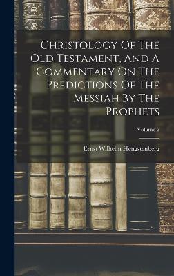 Christology Of The Old Testament, And A Commentary On The Predictions Of The Messiah By The Prophets; Volume 2 - Hengstenberg, Ernst Wilhelm