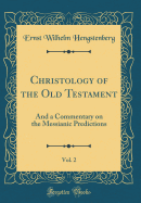 Christology of the Old Testament, Vol. 2: And a Commentary on the Messianic Predictions (Classic Reprint)