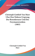 Christoph Gottlieb Von Murr Uber Den Wahren Ursprung Der Rosenkreuzer Und Des Freymaurerordens (1803)