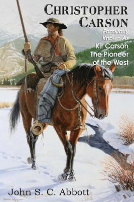 Christopher Carson, Familiarly Known as Kit Carson the Pioneer of the West - Abbott, John S C