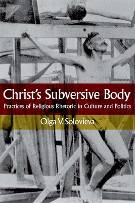 Christ's Subversive Body: Practices of Religious Rhetoric in Culture and Politics - Solovieva, Olga V, and Saussy, Haun (Foreword by)