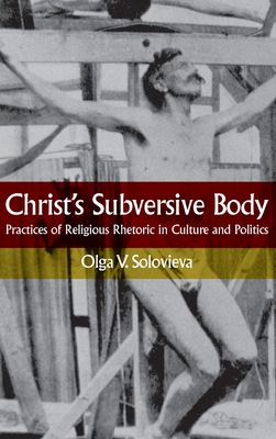 Christ's Subversive Body: Practices of Religious Rhetoric in Culture and Politics - Solovieva, Olga V, and Saussy, Haun (Foreword by)