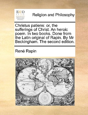 Christus Patiens: Or, the Sufferings of Christ. an Heroic Poem. in Two Books. Done from the Latin Original of Rapin. by MR Beckingham. T - Rapin, Rene