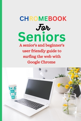Chromebook for Seniors: A Senior's and Beginner's user friendly guide to surfing the web with Google chrome. - White, William Murphy