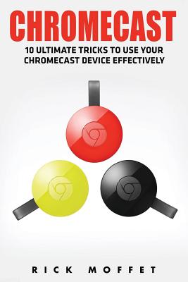 Chromecast: 10 Ultimate Tricks to Use Your Chromecast Device Effectively (Booklet) - Moffet, Rick